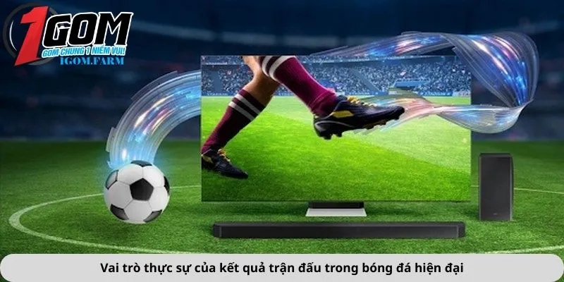 Vai trò thực sự của kết quả trận đấu trong bóng đá hiện đại